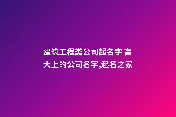 建筑工程类公司起名字 高大上的公司名字,起名之家